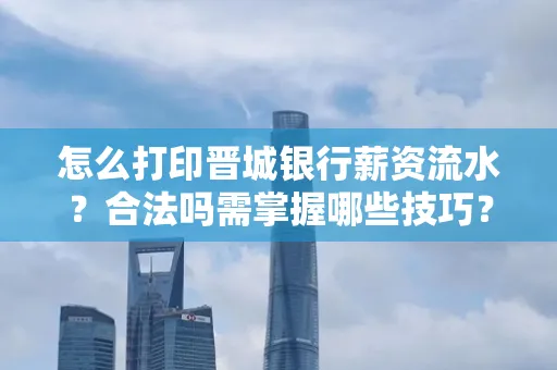 怎么打印晋城银行薪资流水?合法吗需掌握哪些技巧?