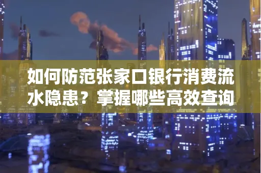 如何防范张家口银行消费流水隐患?掌握哪些高效查询技巧?
