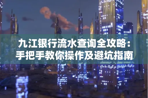 九江银行流水查询全攻略:手把手教你操作及避坑指南