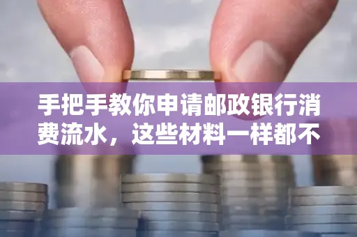 手把手教你申请邮政银行消费流水,这些材料一样都不能少!