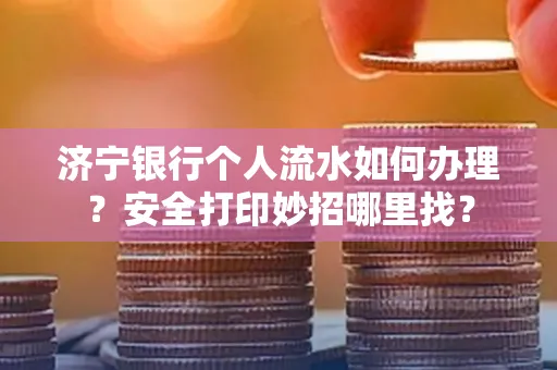 济宁银行个人流水如何办理?安全打印妙招哪里找?