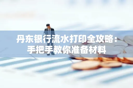 丹东银行流水打印全攻略:手把手教你准备材料