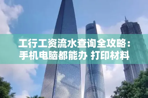 工行工资流水查询全攻略:手机电脑都能办 打印材料一次说清